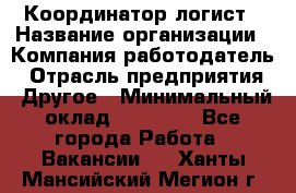 Координатор-логист › Название организации ­ Компания-работодатель › Отрасль предприятия ­ Другое › Минимальный оклад ­ 40 000 - Все города Работа » Вакансии   . Ханты-Мансийский,Мегион г.